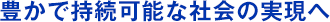 豊かなサスティナブル社会の実現へ